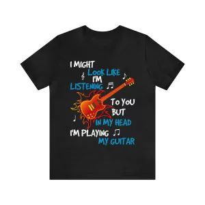 I might look like I'm listening to you but in my head I'm playing my guitar t-shirt