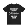 What Doesn’t Kill You Mutates and Tries Again Shirt