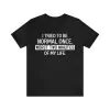 I tried to be normal once t-shirt