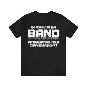 I’m sorry is the band interrupting your conversation t-shirt