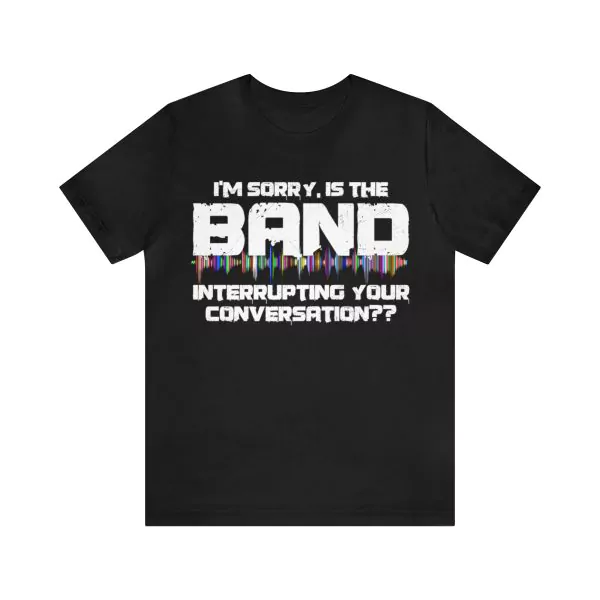 I’m sorry is the band interrupting your conversation t-shirt