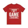 I Paused My Game to Be Here Shirt