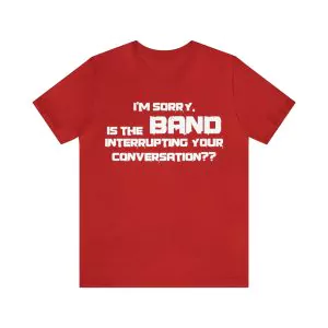 I'm sorry is the band interrupting your conversation shirt