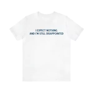 I expect nothing and I'm still disappointed shirt