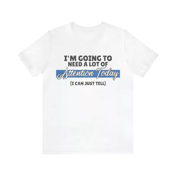 I'm going to Need A Lot of Attention shirt