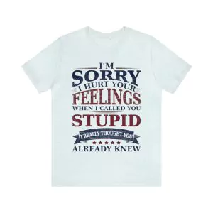 I'm Sorry I Hurt Your Feelings When I Called You Stupid Shirt