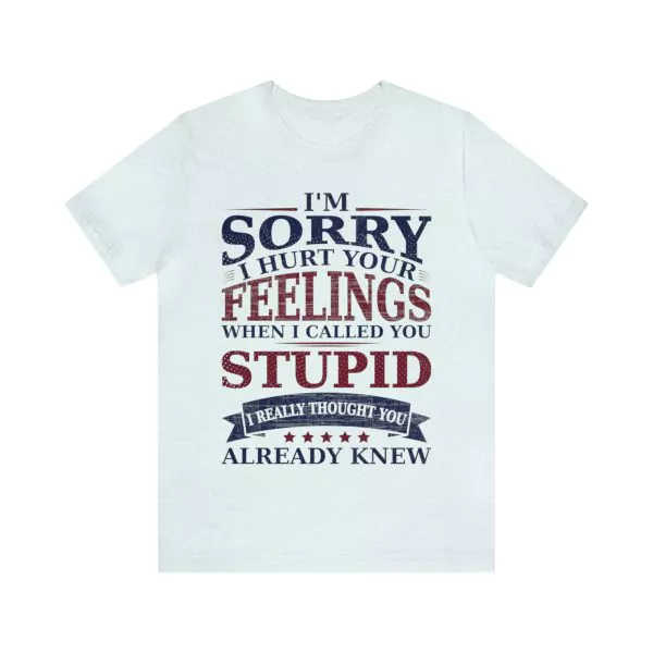 I'm Sorry I Hurt Your Feelings When I Called You Stupid Shirt