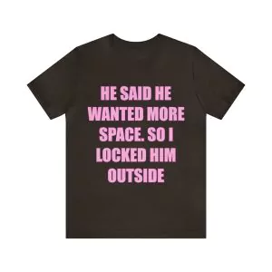 He said he wanted more space so I locked him outside t-shirt