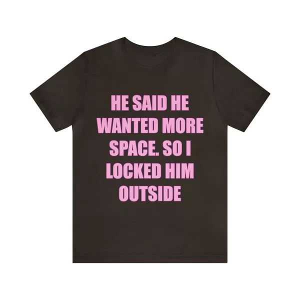 He said he wanted more space so I locked him outside t-shirt