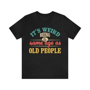 It's Weird Being The Same Age As Old People Shirt