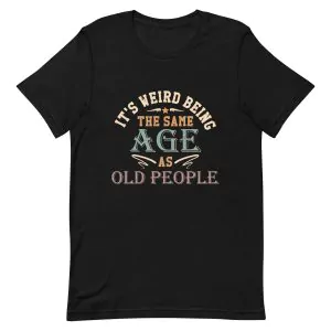 It’s Weird Being The Same Age As Old People T-Shirt