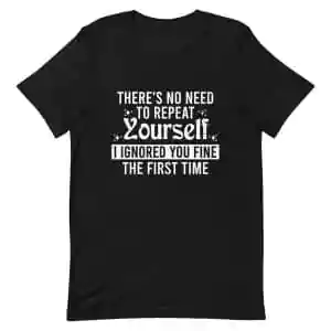 There's No Need To Repeat Yourself I Ignored You Fine T-Shirt