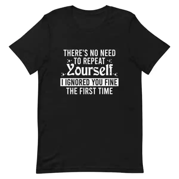 There's No Need To Repeat Yourself I Ignored You Fine T-Shirt