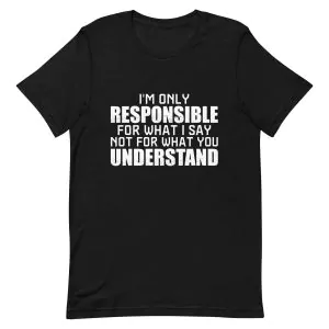 I'm Only Responsible For What I Say Not What You Understand T-Shirt